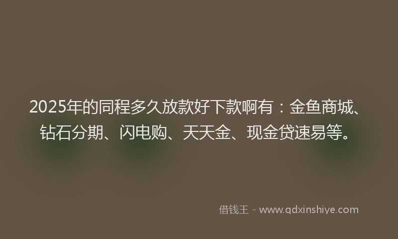 2025年的同程多久放款好下款啊有：金鱼商城、钻石分期、闪电购、天天金、现金贷速易等。