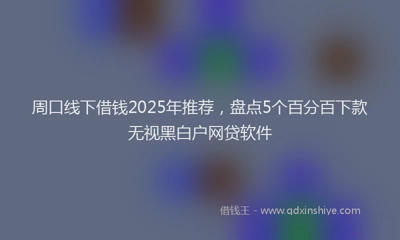 周口线下借钱2025年推荐，盘点5个百分百下款无视黑白户网贷软件