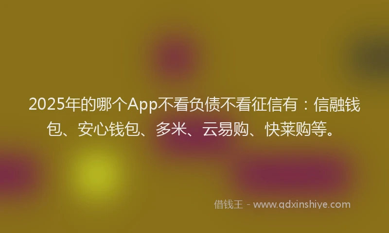 2025年的哪个App不看负债不看征信有：信融钱包、安心钱包、多米、云易购、快莱购等。