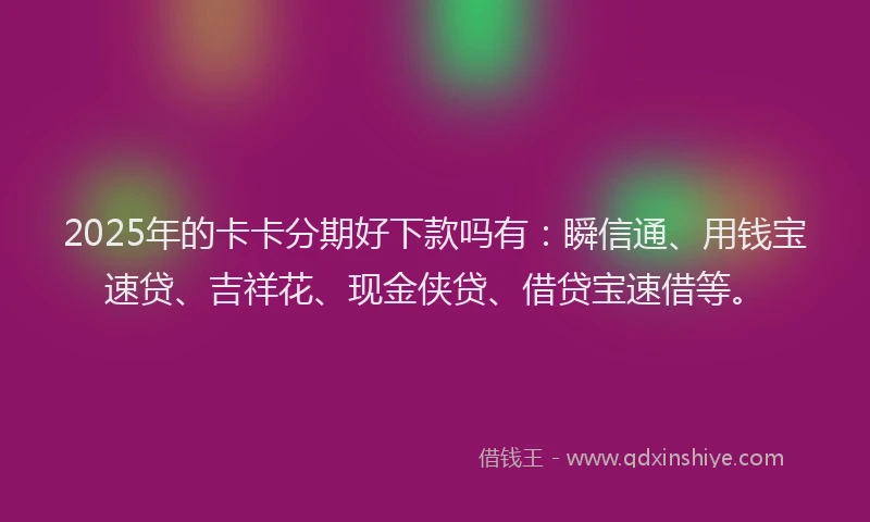 2025年的卡卡分期好下款吗有：瞬信通、用钱宝速贷、吉祥花、现金侠贷、借贷宝速借等。