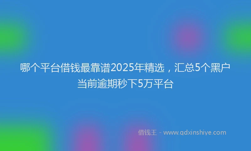 哪个平台借钱最靠谱2025年精选，汇总5个黑户当前逾期秒下5万平台