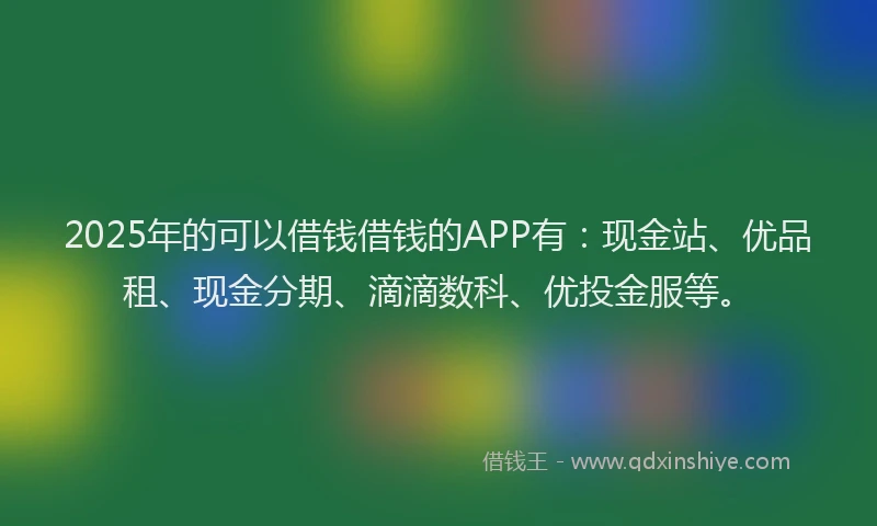 2025年的可以借钱借钱的APP有：现金站、优品租、现金分期、滴滴数科、优投金服等。