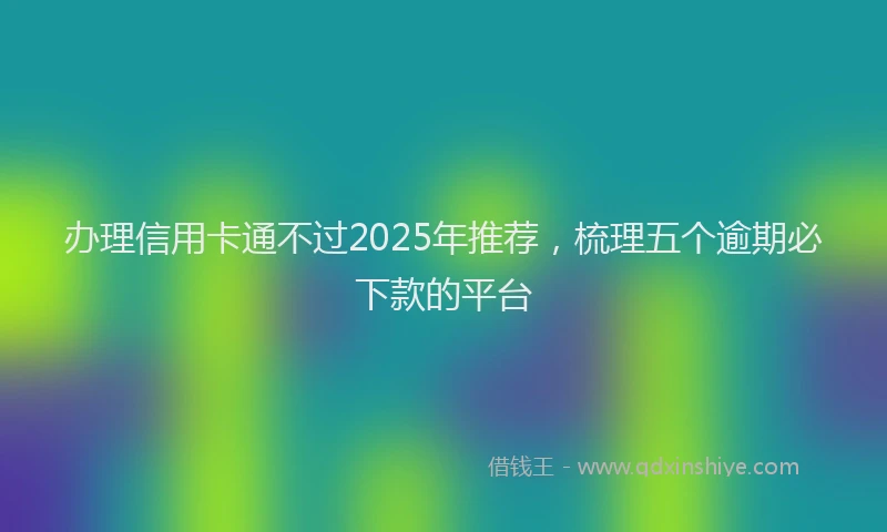 办理信用卡通不过2025年推荐，梳理五个逾期必下款的平台