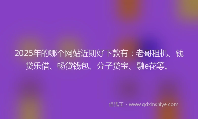 2025年的哪个网站近期好下款有：老哥租机、钱贷乐借、畅贷钱包、分子贷宝、融e花等。