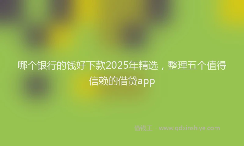 哪个银行的钱好下款2025年精选，整理五个值得信赖的借贷app