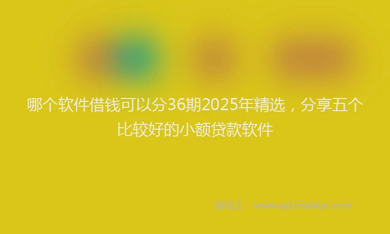哪个软件借钱可以分36期2025年精选，分享五个比较好的小额贷款软件