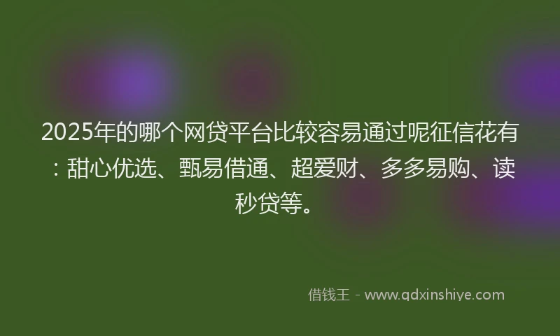 2025年的哪个网贷平台比较容易通过呢征信花有：甜心优选、甄易借通、超爱财、多多易购、读秒贷等。
