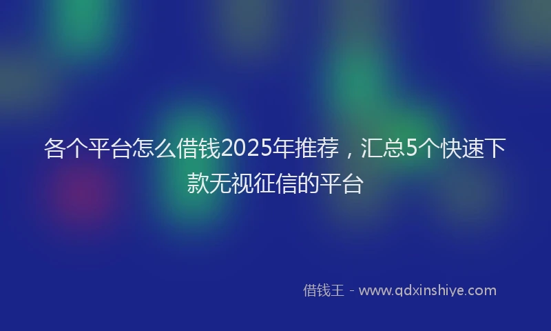 各个平台怎么借钱2025年推荐，汇总5个快速下款无视征信的平台