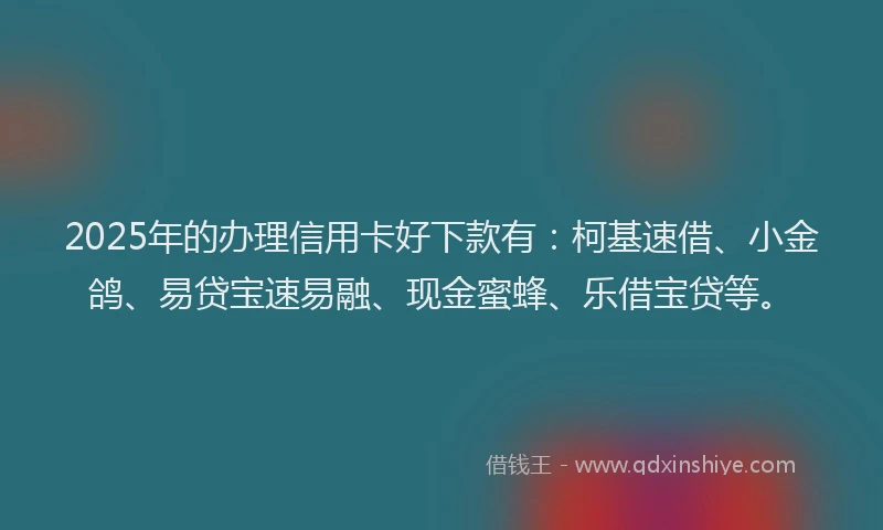 2025年的办理信用卡好下款有：柯基速借、小金鸽、易贷宝速易融、现金蜜蜂、乐借宝贷等。