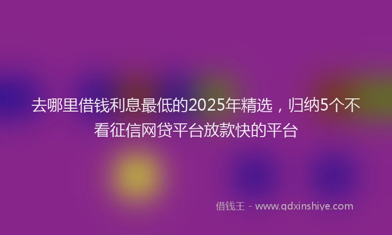 去哪里借钱利息最低的2025年精选，归纳5个不看征信网贷平台放款快的平台