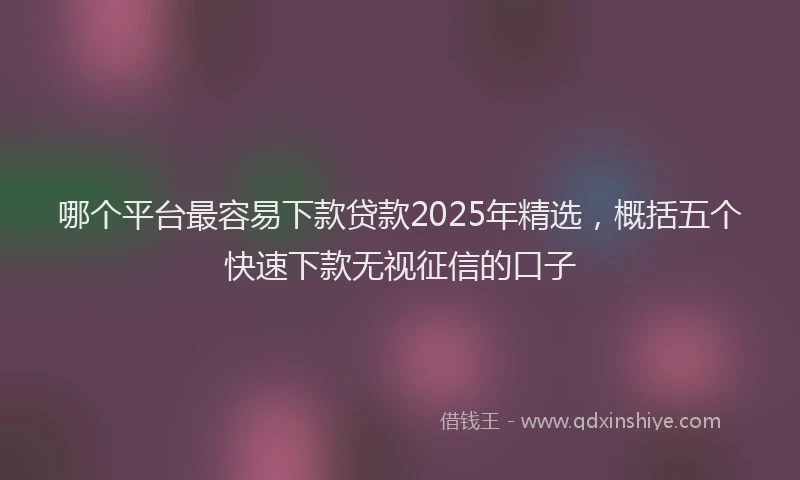 哪个平台最容易下款贷款2025年精选，概括五个快速下款无视征信的口子