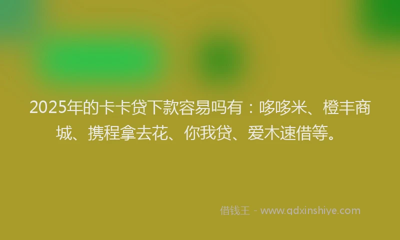 2025年的卡卡贷下款容易吗有：哆哆米、橙丰商城、携程拿去花、你我贷、爱木速借等。