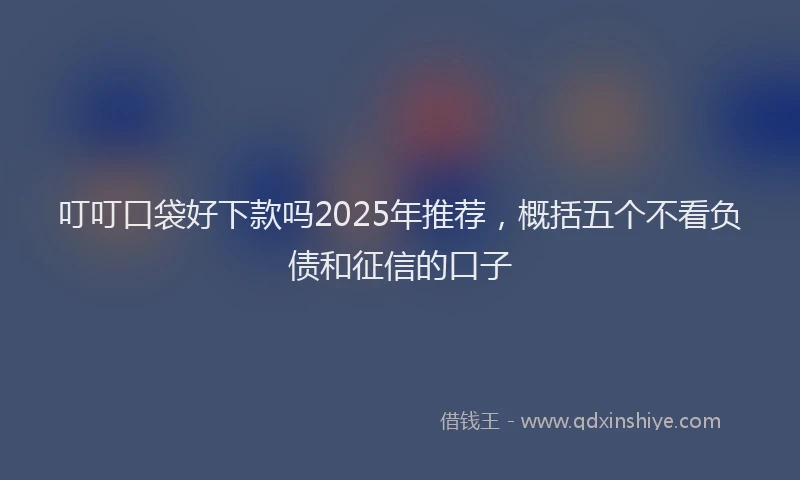 叮叮口袋好下款吗2025年推荐，概括五个不看负债和征信的口子