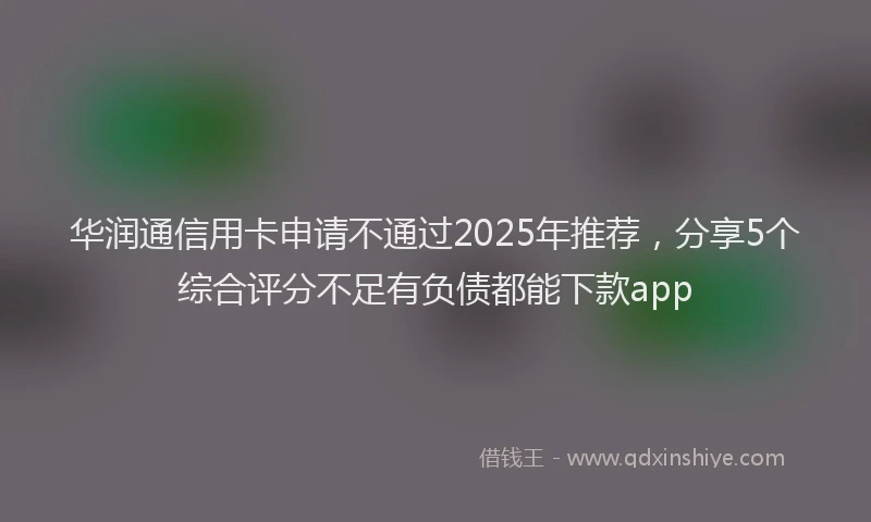 华润通信用卡申请不通过2025年推荐，分享5个综合评分不足有负债都能下款app