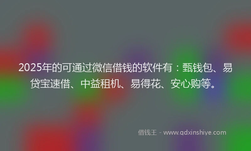 2025年的可通过微信借钱的软件有：甄钱包、易贷宝速借、中益租机、易得花、安心购等。