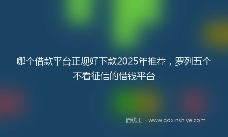哪个借款平台正规好下款2025年推荐，罗列五个不看征信的借钱平台