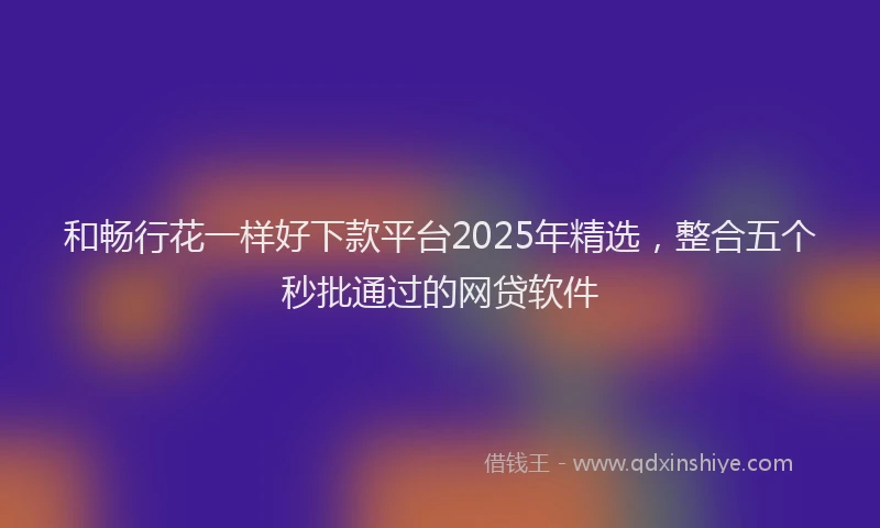 和畅行花一样好下款平台2025年精选，整合五个秒批通过的网贷软件