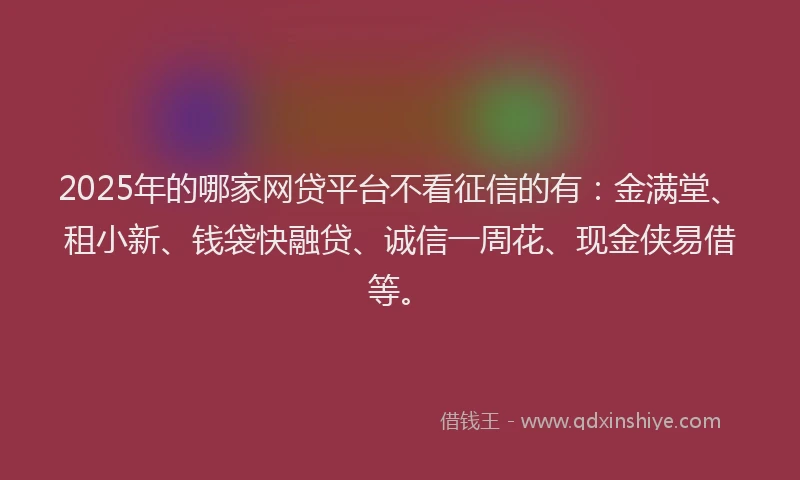 2025年的哪家网贷平台不看征信的有：金满堂、租小新、钱袋快融贷、诚信一周花、现金侠易借等。