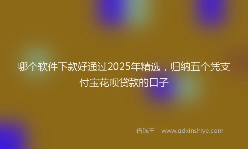 哪个软件下款好通过2025年精选，归纳五个凭支付宝花呗贷款的口子