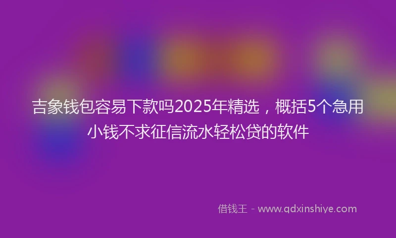 吉象钱包容易下款吗2025年精选，概括5个急用小钱不求征信流水轻松贷的软件
