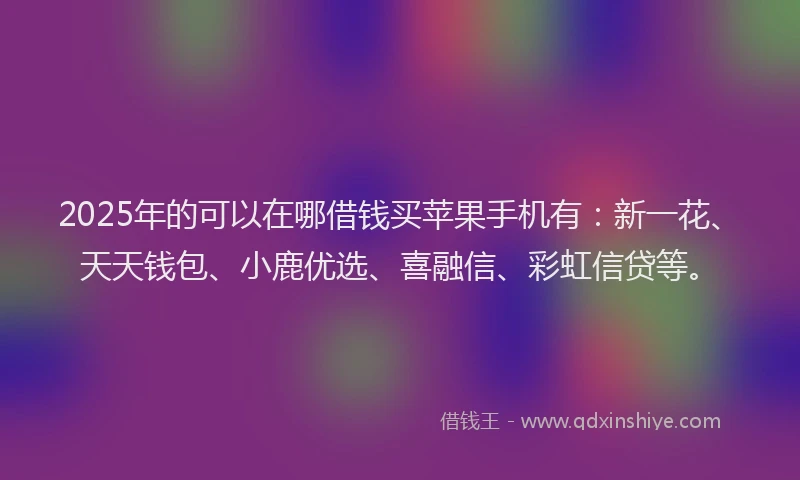 2025年的可以在哪借钱买苹果手机有：新一花、天天钱包、小鹿优选、喜融信、彩虹信贷等。