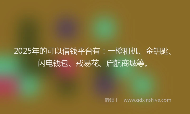 2025年的可以借钱平台有：一橙租机、金钥匙、闪电钱包、戒易花、启航商城等。