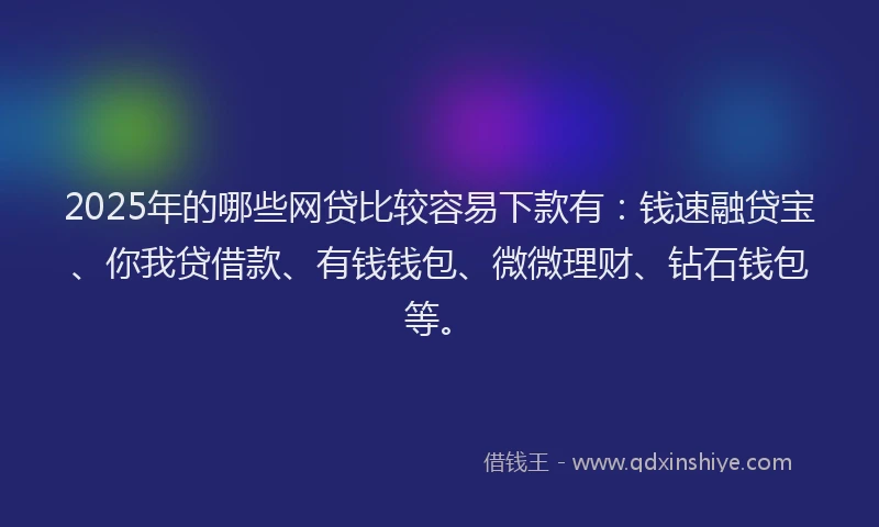2025年的哪些网贷比较容易下款有：钱速融贷宝、你我贷借款、有钱钱包、微微理财、钻石钱包等。