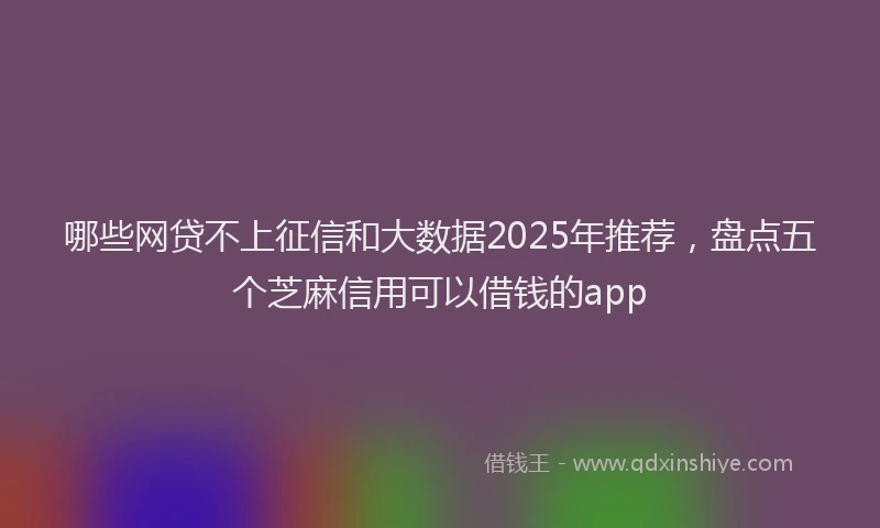 哪些网贷不上征信和大数据2025年推荐，盘点五个芝麻信用可以借钱的app