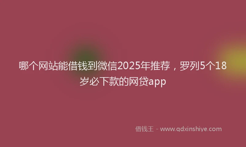 哪个网站能借钱到微信2025年推荐，罗列5个18岁必下款的网贷app