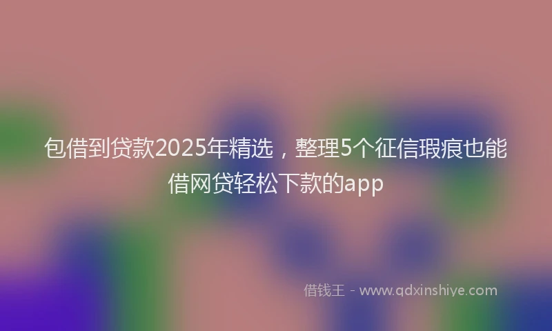 包借到贷款2025年精选，整理5个征信瑕疵也能借网贷轻松下款的app