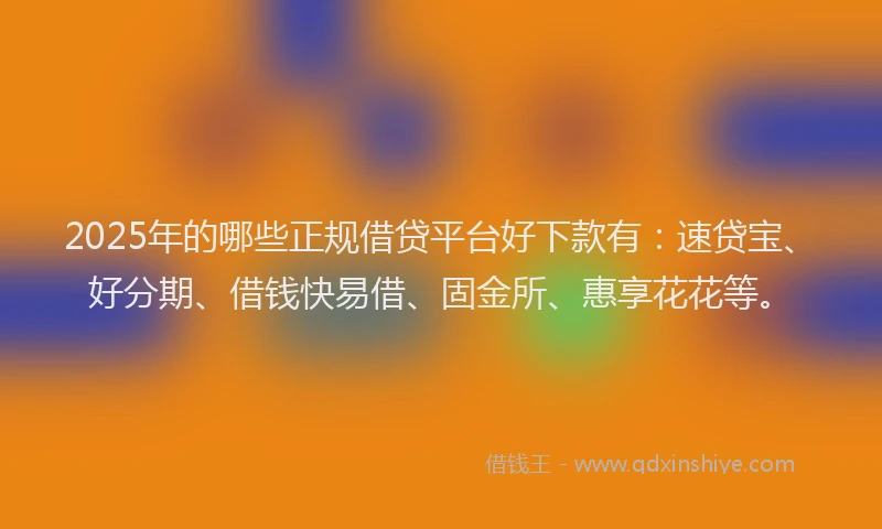 2025年的哪些正规借贷平台好下款有：速贷宝、好分期、借钱快易借、固金所、惠享花花等。