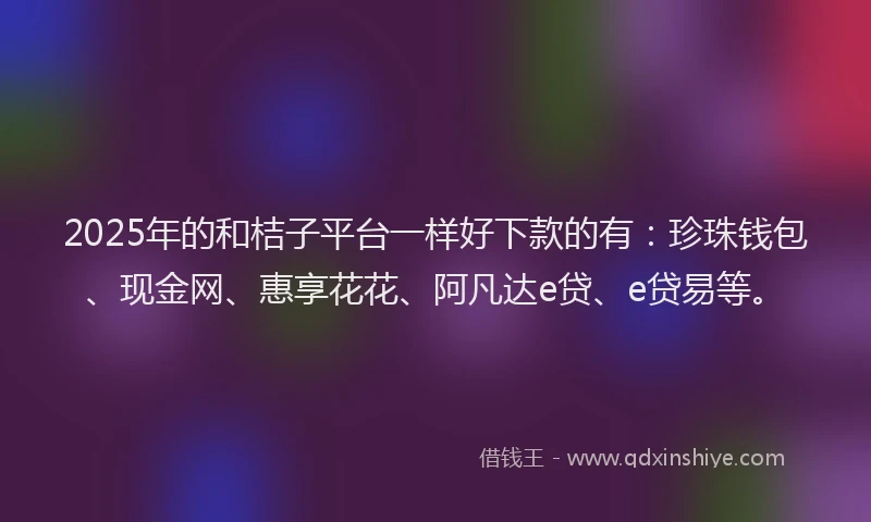2025年的和桔子平台一样好下款的有：珍珠钱包、现金网、惠享花花、阿凡达e贷、e贷易等。