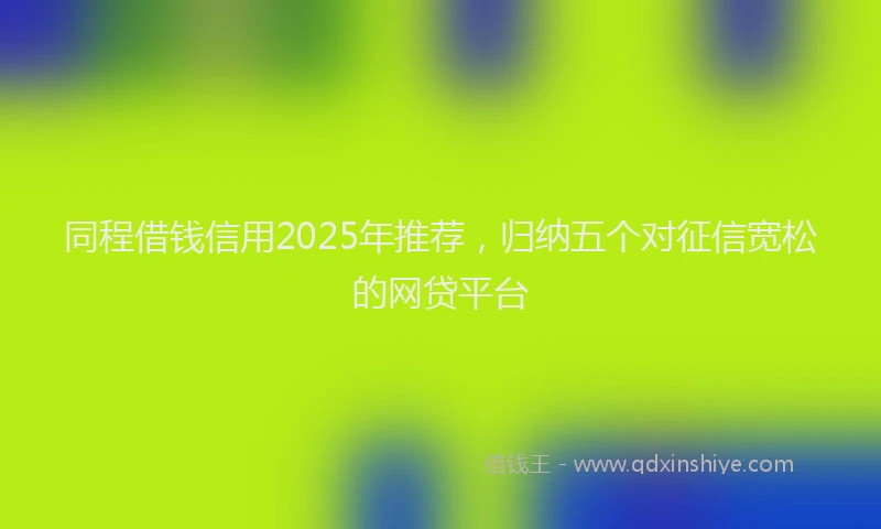 同程借钱信用2025年推荐，归纳五个对征信宽松的网贷平台