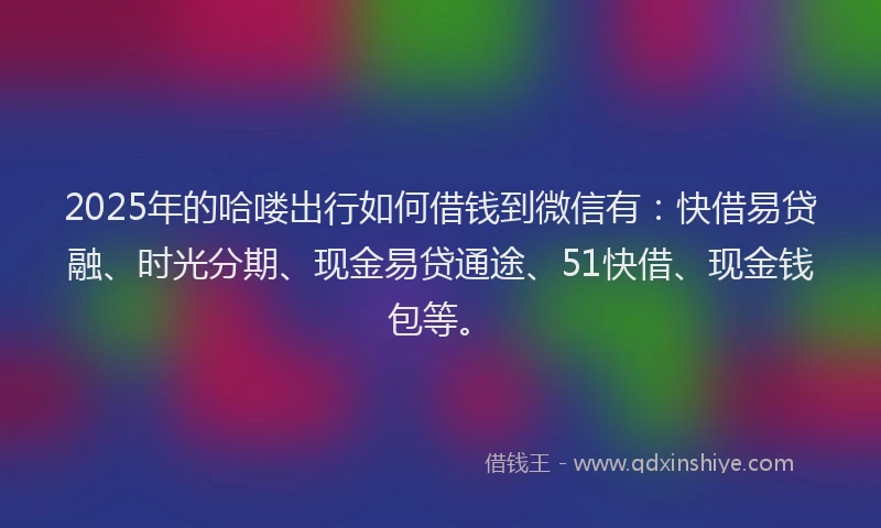 2025年的哈喽出行如何借钱到微信有：快借易贷融、时光分期、现金易贷通途、51快借、现金钱包等。