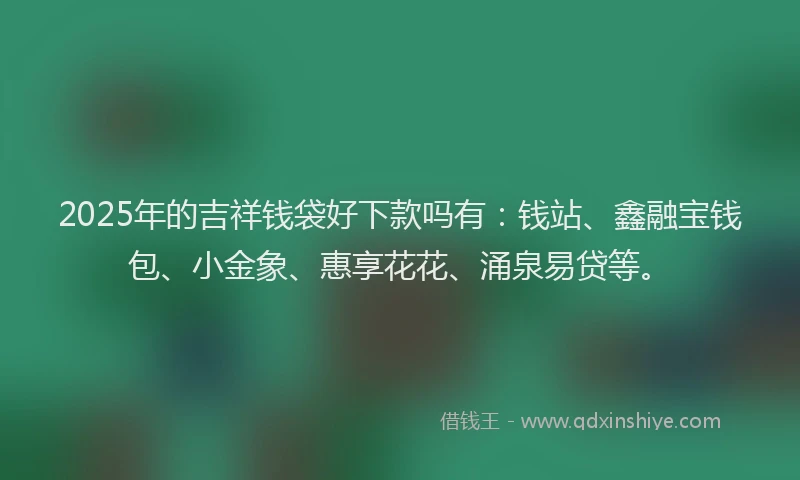 2025年的吉祥钱袋好下款吗有：钱站、鑫融宝钱包、小金象、惠享花花、涌泉易贷等。