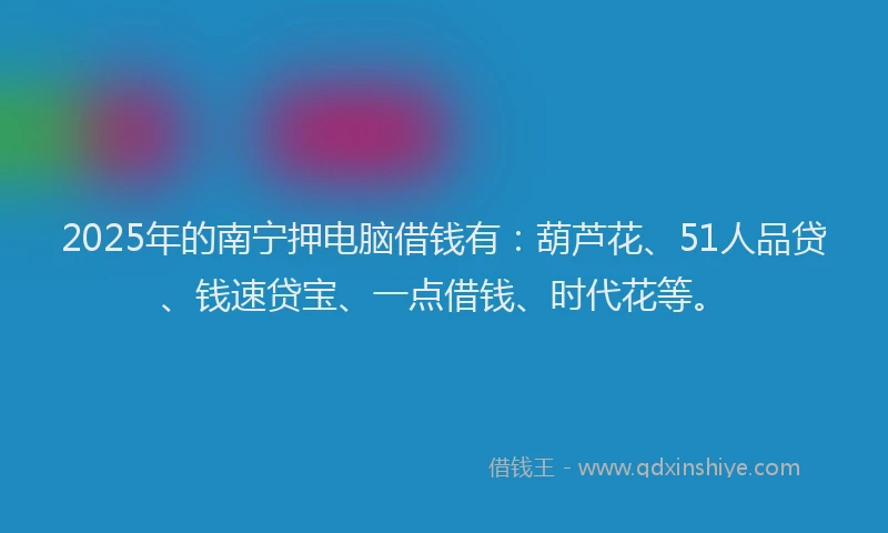 2025年的南宁押电脑借钱有：葫芦花、51人品贷、钱速贷宝、一点借钱、时代花等。