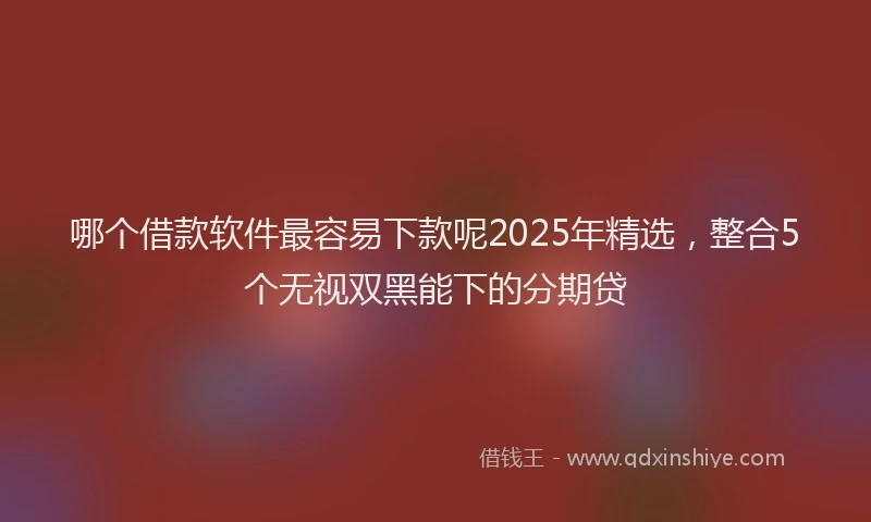 哪个借款软件最容易下款呢2025年精选，整合5个无视双黑能下的分期贷