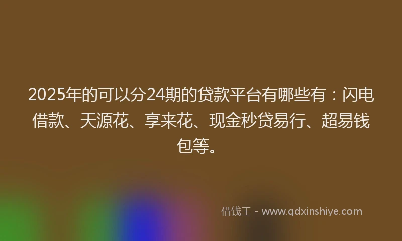 2025年的可以分24期的贷款平台有哪些有：闪电借款、天源花、享来花、现金秒贷易行、超易钱包等。