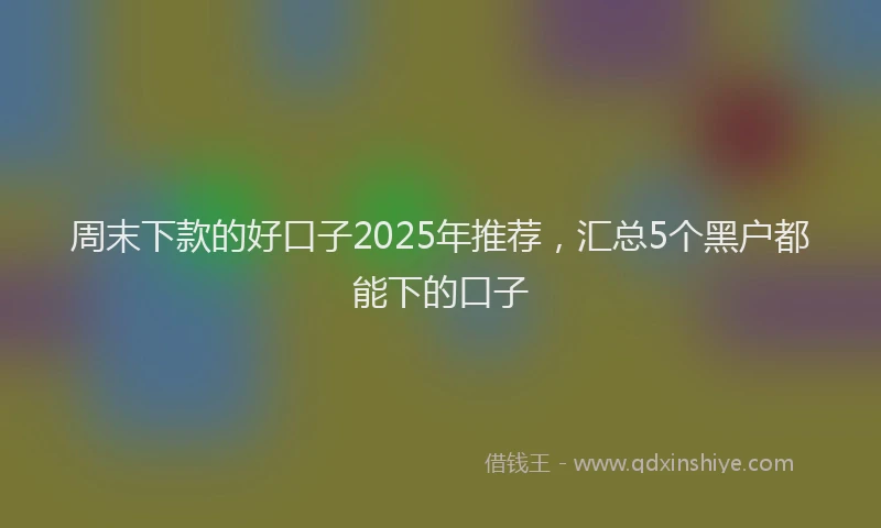 周末下款的好口子2025年推荐，汇总5个黑户都能下的口子