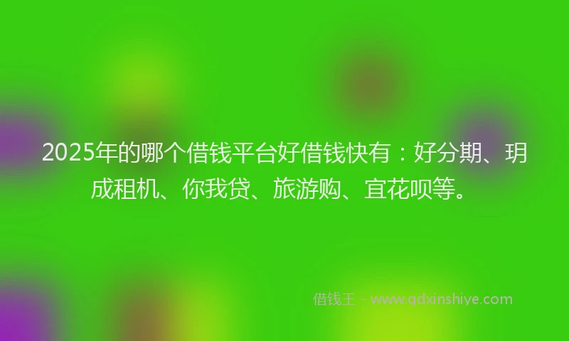 2025年的哪个借钱平台好借钱快有：好分期、玥成租机、你我贷、旅游购、宜花呗等。