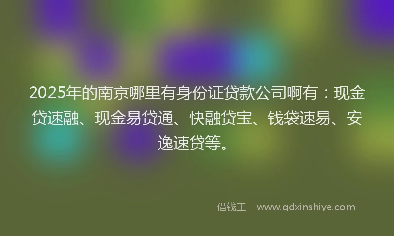 2025年的南京哪里有身份证贷款公司啊有：现金贷速融、现金易贷通、快融贷宝、钱袋速易、安逸速贷等。