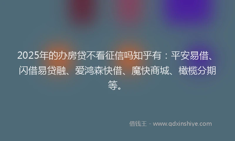 2025年的办房贷不看征信吗知乎有：平安易借、闪借易贷融、爱鸿森快借、魔快商城、橄榄分期等。