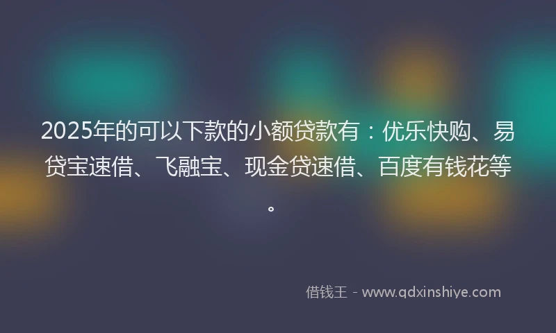 2025年的可以下款的小额贷款有：优乐快购、易贷宝速借、飞融宝、现金贷速借、百度有钱花等。