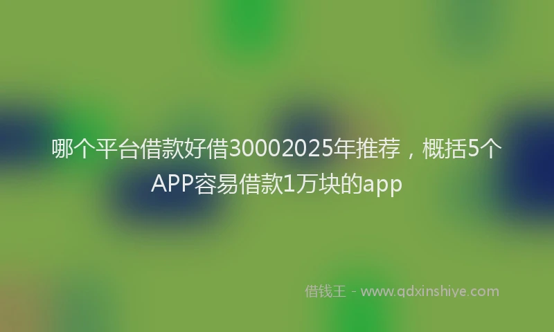哪个平台借款好借30002025年推荐，概括5个APP容易借款1万块的app