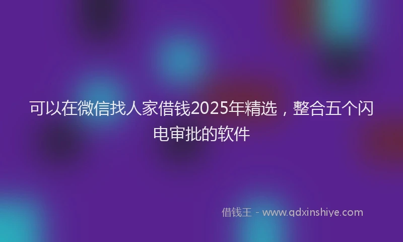 可以在微信找人家借钱2025年精选，整合五个闪电审批的软件