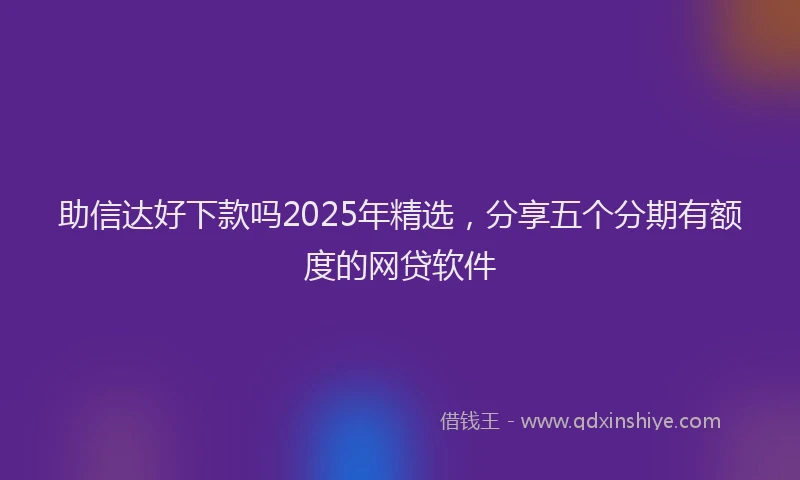 助信达好下款吗2025年精选，分享五个分期有额度的网贷软件