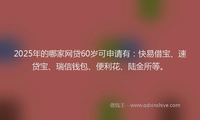 2025年的哪家网贷60岁可申请有：快易借宝、速贷宝、瑞信钱包、便利花、陆金所等。