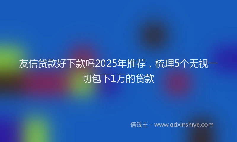 友信贷款好下款吗2025年推荐，梳理5个无视一切包下1万的贷款