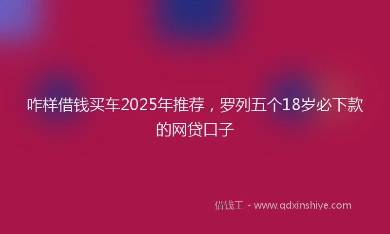 咋样借钱买车2025年推荐，罗列五个18岁必下款的网贷口子