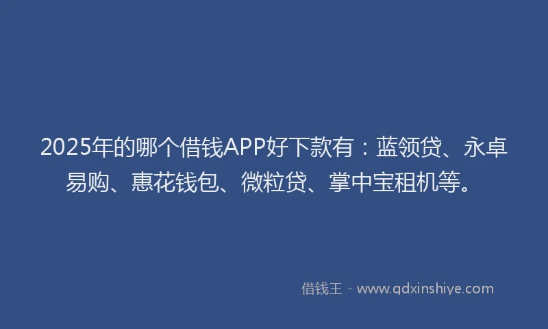 2025年的哪个借钱APP好下款有：蓝领贷、永卓易购、惠花钱包、微粒贷、掌中宝租机等。